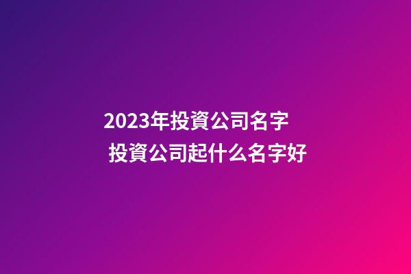 2023年投資公司名字 投資公司起什么名字好-第1張-公司起名-玄機(jī)派